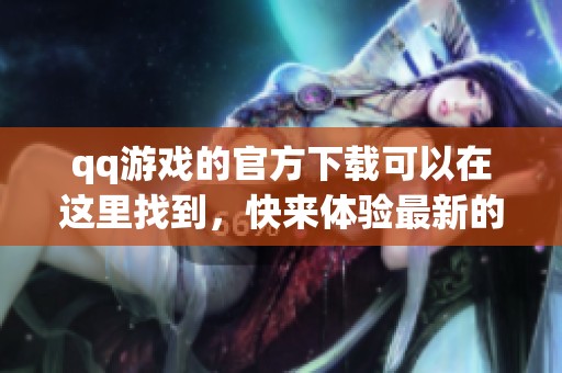 qq游戏的官方下载可以在这里找到，快来体验最新的精彩内容吧