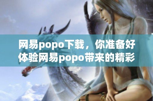 网易popo下载，你准备好体验网易popo带来的精彩内容了吗