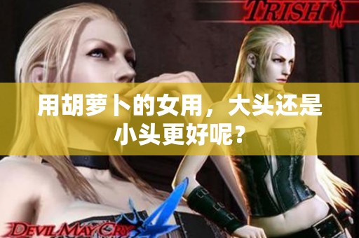 用胡萝卜的女用，大头还是小头更好呢？