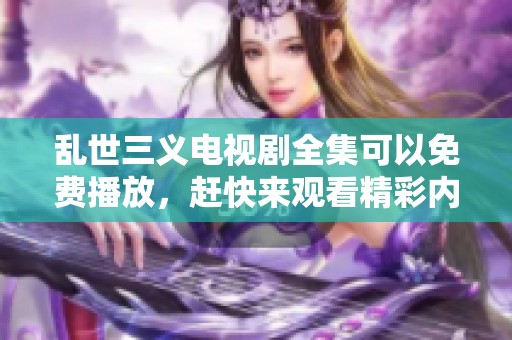 乱世三义电视剧全集可以免费播放，赶快来观看精彩内容吧