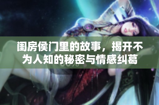 闺房侯门里的故事，揭开不为人知的秘密与情感纠葛