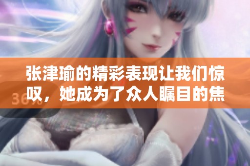 张津瑜的精彩表现让我们惊叹，她成为了众人瞩目的焦点。