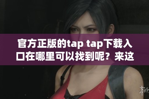 官方正版的tap tap下载入口在哪里可以找到呢？来这里了解一下吧
