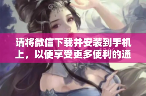 请将微信下载并安装到手机上，以便享受更多便利的通讯功能