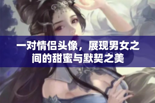 一对情侣头像，展现男女之间的甜蜜与默契之美