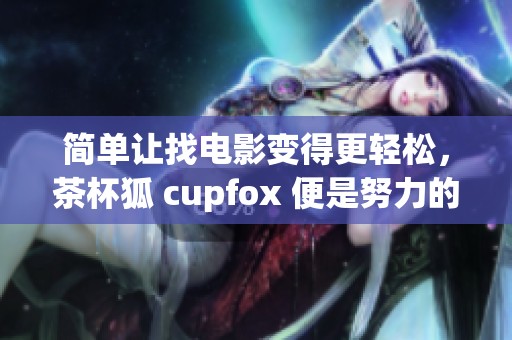 简单让找电影变得更轻松，茶杯狐 cupfox 便是努力的好帮手