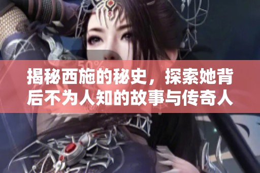 揭秘西施的秘史，探索她背后不为人知的故事与传奇人生