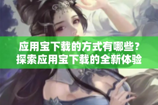应用宝下载的方式有哪些？探索应用宝下载的全新体验与方法。
