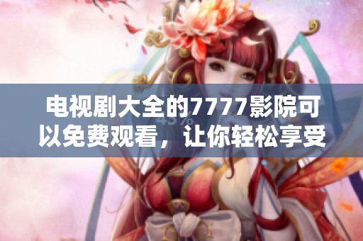电视剧大全的7777影院可以免费观看，让你轻松享受精彩内容
