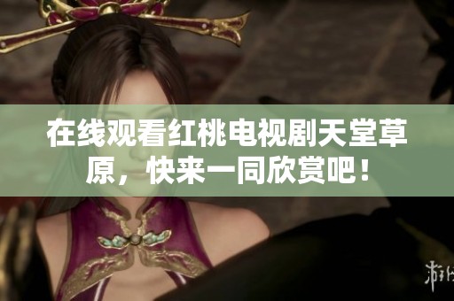 在线观看红桃电视剧天堂草原，快来一同欣赏吧！