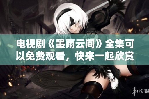 电视剧《墨雨云间》全集可以免费观看，快来一起欣赏其中的精彩内容吧