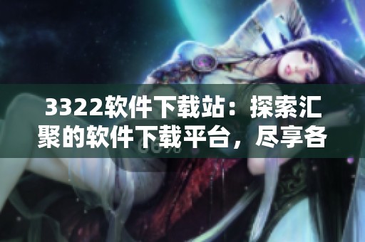 3322软件下载站：探索汇聚的软件下载平台，尽享各种资源与服务