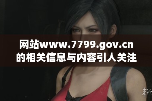 网站www.7799.gov.cn的相关信息与内容引人关注和探索，大家快来了解吧