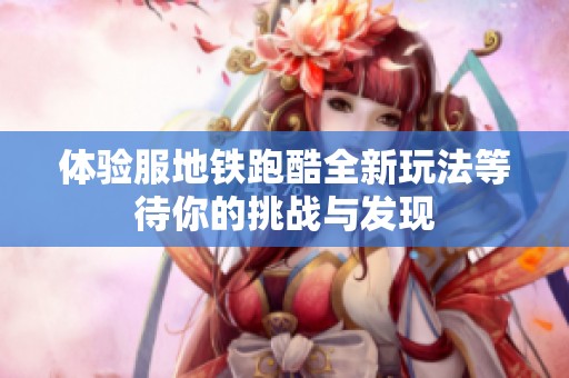 体验服地铁跑酷全新玩法等待你的挑战与发现