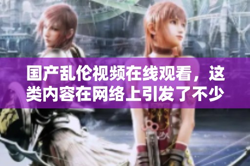 国产乱伦视频在线观看，这类内容在网络上引发了不少讨论和关注。