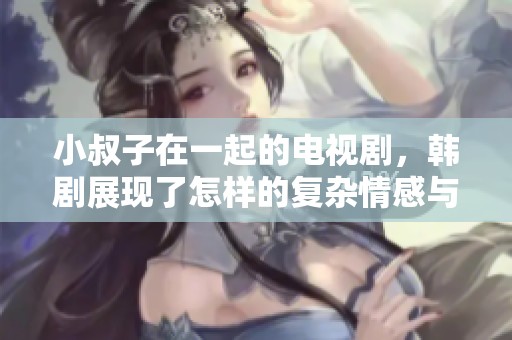 小叔子在一起的电视剧，韩剧展现了怎样的复杂情感与关系呢