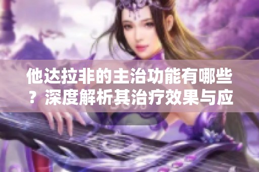 他达拉非的主治功能有哪些？深度解析其治疗效果与应用领域