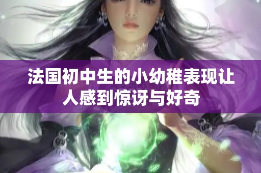 法国初中生的小幼稚表现让人感到惊讶与好奇