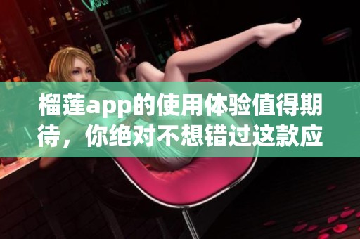 榴莲app的使用体验值得期待，你绝对不想错过这款应用！