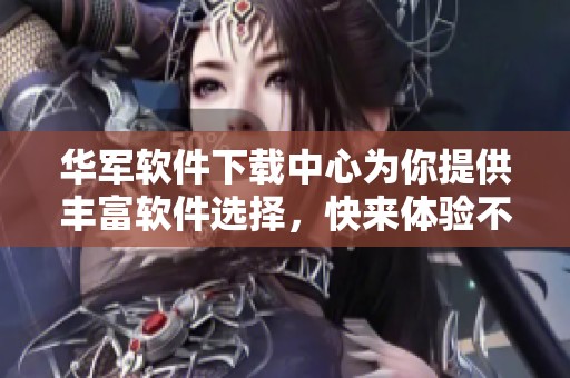 华军软件下载中心为你提供丰富软件选择，快来体验不一样的下载服务吧