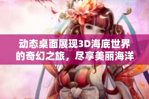 动态桌面展现3D海底世界的奇幻之旅，尽享美丽海洋风景