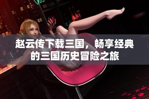 赵云传下载三国，畅享经典的三国历史冒险之旅