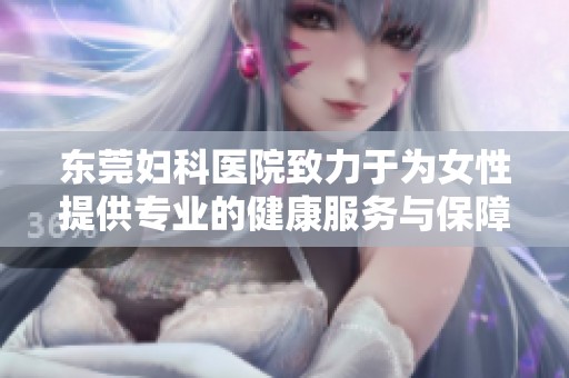 东莞妇科医院致力于为女性提供专业的健康服务与保障