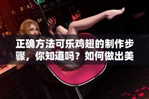 正确方法可乐鸡翅的制作步骤，你知道吗？如何做出美味的可乐鸡翅呢？