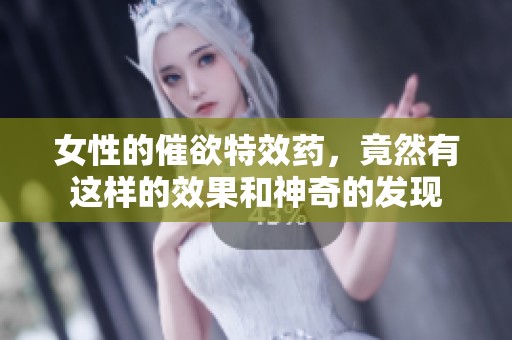 女性的催欲特效药，竟然有这样的效果和神奇的发现