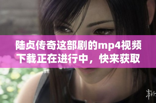 陆贞传奇这部剧的mp4视频下载正在进行中，快来获取吧！