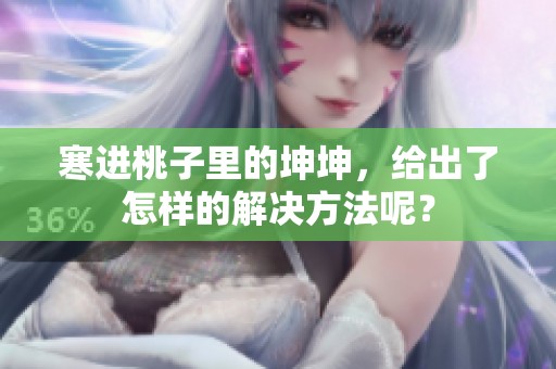 寒进桃子里的坤坤，给出了怎样的解决方法呢？