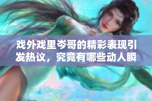 戏外戏里岑哥的精彩表现引发热议，究竟有哪些动人瞬间呢
