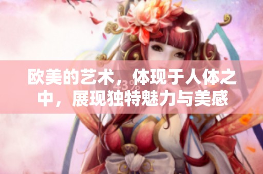 欧美的艺术，体现于人体之中，展现独特魅力与美感