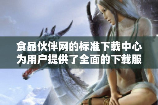 食品伙伴网的标准下载中心为用户提供了全面的下载服务与资源支持