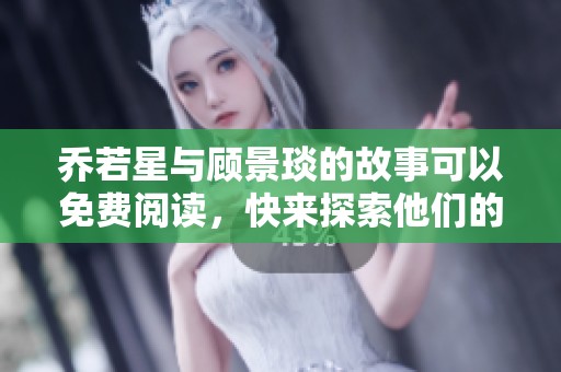 乔若星与顾景琰的故事可以免费阅读，快来探索他们的精彩情节吧