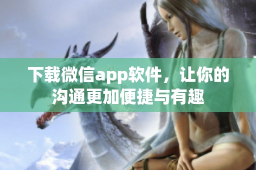 下载微信app软件，让你的沟通更加便捷与有趣