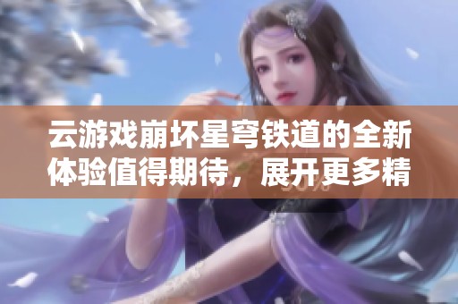 云游戏崩坏星穹铁道的全新体验值得期待，展开更多精彩冒险之旅