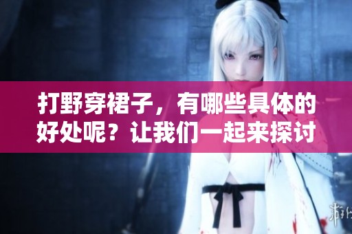 打野穿裙子，有哪些具体的好处呢？让我们一起来探讨一下。