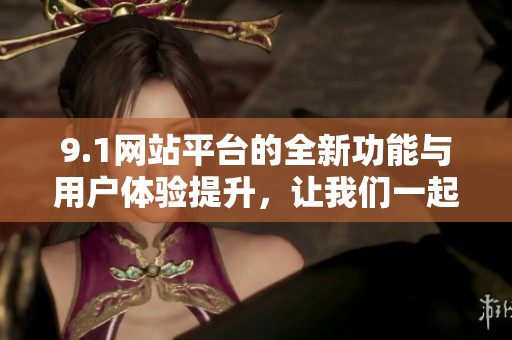 9.1网站平台的全新功能与用户体验提升，让我们一起来探索吧