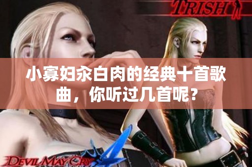 小寡妇汆白肉的经典十首歌曲，你听过几首呢？