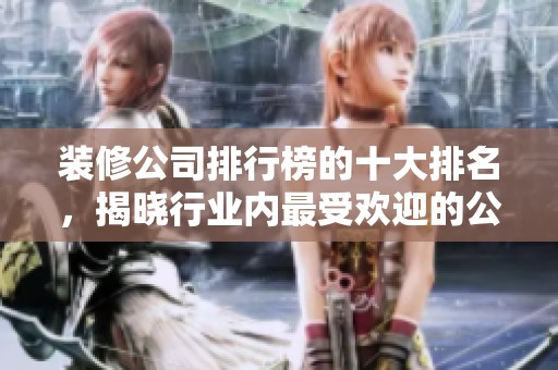 装修公司排行榜的十大排名，揭晓行业内最受欢迎的公司！