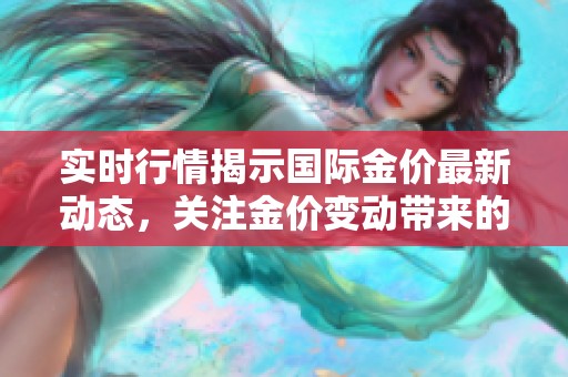 实时行情揭示国际金价最新动态，关注金价变动带来的市场机会和影响