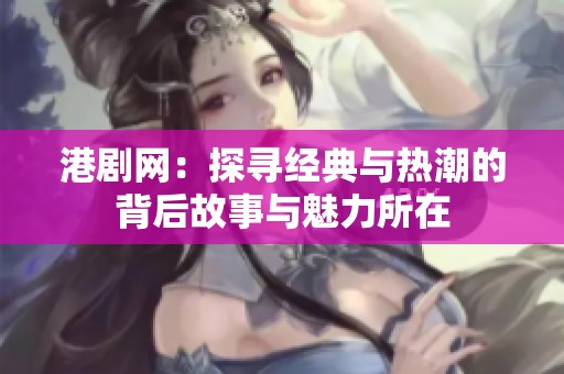 港剧网：探寻经典与热潮的背后故事与魅力所在