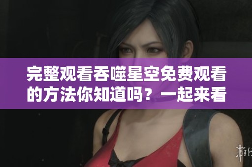 完整观看吞噬星空免费观看的方法你知道吗？一起来看看这部精彩作品吧！
