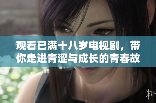 观看已满十八岁电视剧，带你走进青涩与成长的青春故事