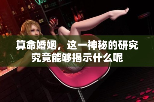 算命婚姻，这一神秘的研究究竟能够揭示什么呢