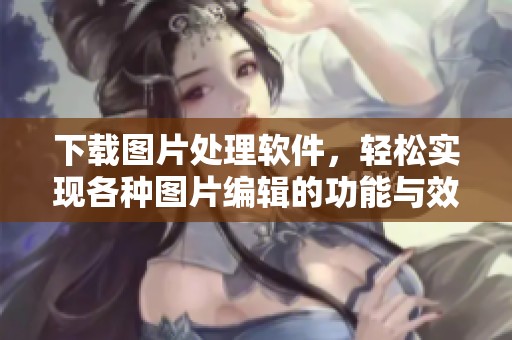 下载图片处理软件，轻松实现各种图片编辑的功能与效果