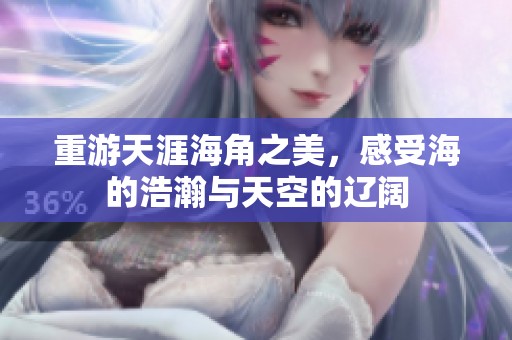 重游天涯海角之美，感受海的浩瀚与天空的辽阔