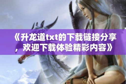 《升龙道txt的下载链接分享，欢迎下载体验精彩内容》