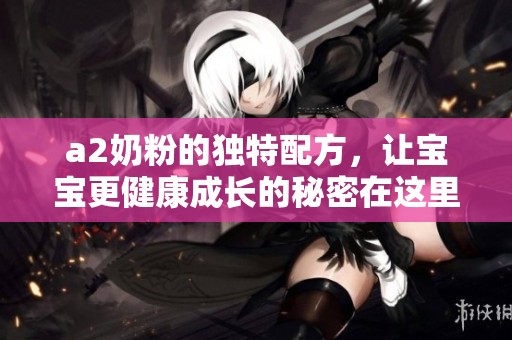 a2奶粉的独特配方，让宝宝更健康成长的秘密在这里揭晓